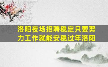 洛阳夜场招聘稳定只要努力工作就能安稳过年洛阳