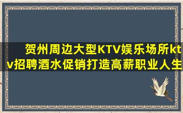 贺州周边大型KTV娱乐场所ktv招聘酒水促销打造高薪职业人生